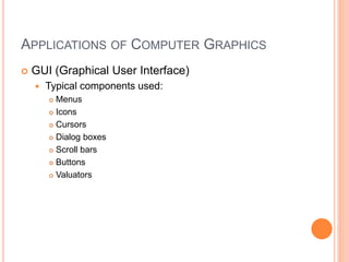 APPLICATIONS OF COMPUTER GRAPHICS
 GUI (Graphical User Interface)
 Typical components used:
 Menus
 Icons
 Cursors
 Dialog boxes
 Scroll bars
 Buttons
 Valuators
 