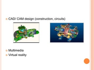  CAD/ CAM design (construction, circuits)
 Multimedia
 Virtual reality
 