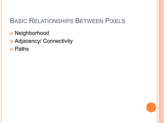 BASIC RELATIONSHIPS BETWEEN PIXELS
 Neighborhood
 Adjacency/ Connectivity
 Paths
 