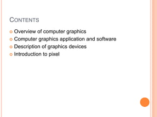 CONTENTS
 Overview of computer graphics
 Computer graphics application and software
 Description of graphics devices
 Introduction to pixel
 