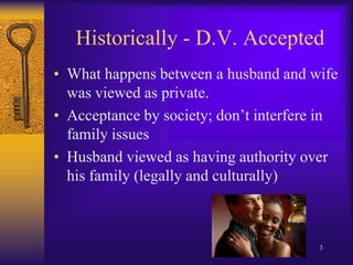 Historically - D.V. AcceptedWhat happens between a husband and wife was viewed as private.Acceptance by society; don’t interfere in family issues Husband viewed as having authority over his family (legally and culturally)3