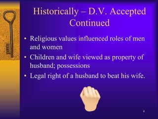 Historically – D.V. Accepted ContinuedReligious values influenced roles of men and womenChildren and wife viewed as property of husband; possessionsLegal right of a husband to beat his wife.4