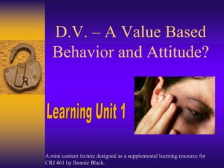 D.V. – A Value Based Behavior and Attitude? LearningUnit1 A mini content lecture designed as a supplemental learning resource for                 CRJ 461 by Bonnie Black.  