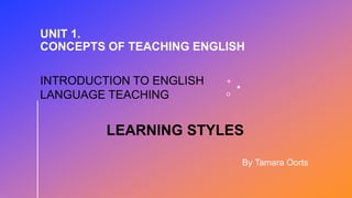 UNIT 1.
CONCEPTS OF TEACHING ENGLISH
By Tamara Oorts
INTRODUCTION TO ENGLISH
LANGUAGE TEACHING
LEARNING STYLES
 
