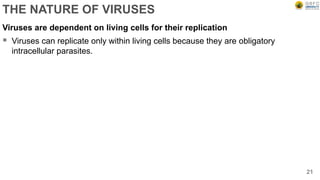 THE NATURE OF VIRUSES
Viruses are dependent on living cells for their replication
 Viruses can replicate only within living cells because they are obligatory
intracellular parasites.
21
 