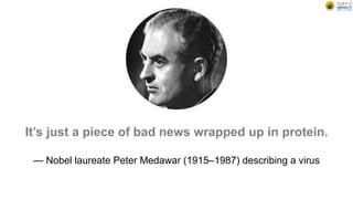 It’s just a piece of bad news wrapped up in protein.
— Nobel laureate Peter Medawar (1915–1987) describing a virus
 