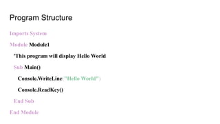 Program Structure
Imports System
Module Module1
'This program will display Hello World
Sub Main()
Console.WriteLine("Hello World")
Console.ReadKey()
End Sub
End Module
 