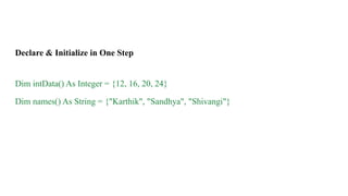 Declare & Initialize in One Step
Dim intData() As Integer = {12, 16, 20, 24}
Dim names() As String = {"Karthik", "Sandhya", "Shivangi"}
 