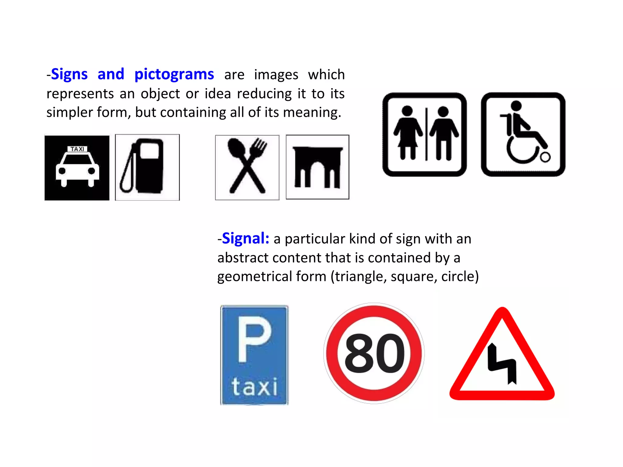 5. Logo, icon, sign, signal & symbol 
There are some kind of images that share an special 
code easily understable by people around the world: 
-A logo is a graphic element used to represent a person, 
product or company. 
-An icon is a visual graphic sign: the image of a 
logo. 
 