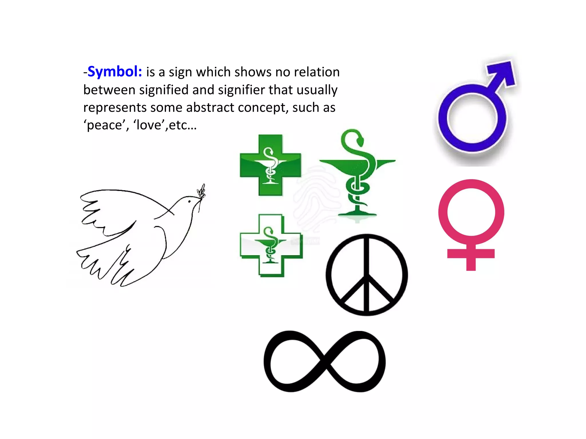 -Signs and pictograms are images which 
represents an object or idea reducing it to its 
simpler form, but containing all of its meaning. 
-Signal: a particular kind of sign with an 
abstract content that is contained by a 
geometrical form (triangle, square, circle) 
 