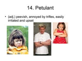 14. Petulant
• (adj.) peevish, annoyed by trifles, easily
irritated and upset
 
