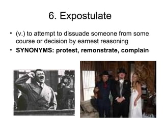 6. Expostulate
• (v.) to attempt to dissuade someone from some
course or decision by earnest reasoning
• SYNONYMS: protest, remonstrate, complain
 