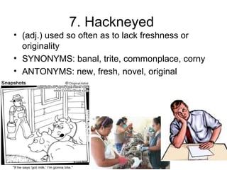 7. Hackneyed
• (adj.) used so often as to lack freshness or
originality
• SYNONYMS: banal, trite, commonplace, corny
• ANTONYMS: new, fresh, novel, original
 