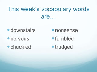 This week’s vocabulary words are…downstairsnervouschucklednonsensefumbledtrudged