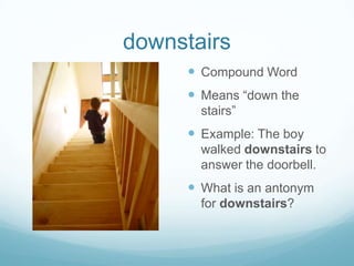 downstairsCompound WordMeans “down the stairs”Example: The boy walked downstairs to answer the doorbell.What is an antonym for downstairs?