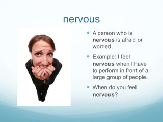 nervousA person who is nervous is afraid or worried.Example: I feel nervous when I have to perform in front of a large group of people.When do you feel nervous?