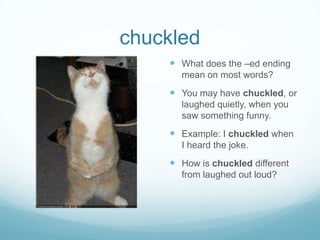 chuckledWhat does the –ed ending mean on most words?You may have chuckled, or laughed quietly, when you saw something funny.Example: I chuckled when I heard the joke.How is chuckled different from laughed out loud?
