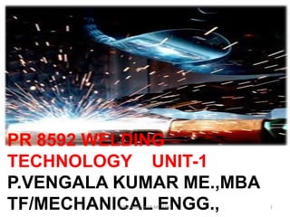 PR 8592 WELDING
TECHNOLOGY UNIT-1
P.VENGALA KUMAR ME.,MBA
TF/MECHANICAL ENGG.,VENGALAKUMAR.ME.,MBA 1
 