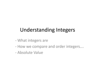 Understanding Integers - What integers are  - How we compare and order integers…. - Absolute Value 