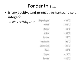 Ponder this…. Is any positive and or negative number also an integer?  Why or Why not?