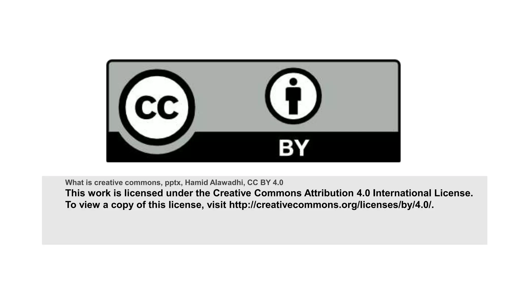 What is creative commons, pptx, Hamid Alawadhi, CC BY 4.0
This work is licensed under the Creative Commons Attribution 4.0 International License.
To view a copy of this license, visit http://creativecommons.org/licenses/by/4.0/.
 