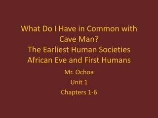What Do I Have in Common with
Cave Man?
The Earliest Human Societies
African Eve and First Humans
Mr. Ochoa
Unit 1
Chapters 1-6
 