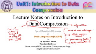 Lecture Notes on Introduction to
Data Compression
for
Open Educational Resource
on
Data Compression(CA209)
by
Dr. Piyush Charan
Assistant Professor
Department of Electronics and Communication Engg.
Integral University, Lucknow
 