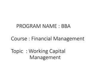 PROGRAM NAME : BBA
Course : Financial Management
Topic : Working Capital
Management
 