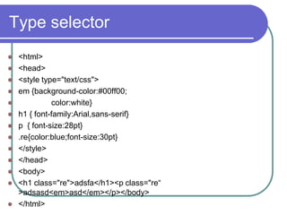 Type selector
   <html>
   <head>
   <style type="text/css">
   em {background-color:#00ff00;
             color:white}
   h1 { font-family:Arial,sans-serif}
   p { font-size:28pt}
   .re{color:blue;font-size:30pt}
   </style>
   </head>
   <body>
   <h1 class="re">adsfa</h1><p class="re“
    >adsasd<em>asd</em></p></body>
   </html>
 
