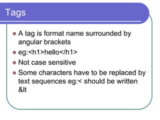 Tags

  A tag is format name surrounded by
   angular brackets
  eg:<h1>hello</h1>
  Not case sensitive
  Some characters have to be replaced by
   text sequences eg:< should be written
   &lt
 