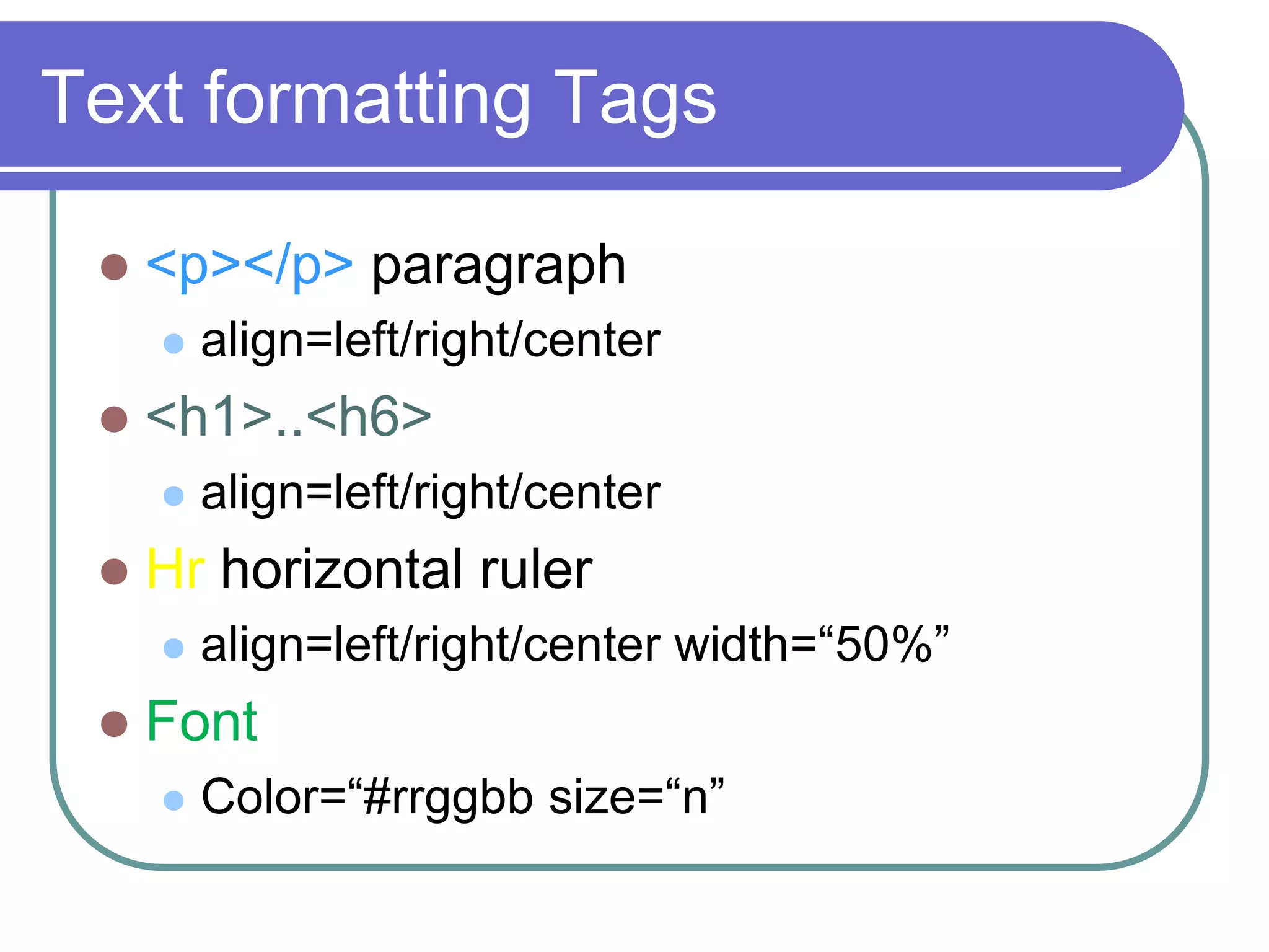 Text formatting Tags

    <p></p> paragraph
        align=left/right/center
    <h1>..<h6>
        align=left/right/center
    Hr horizontal ruler
        align=left/right/center width=“50%”
    Font
        Color=“#rrggbb size=“n”
 