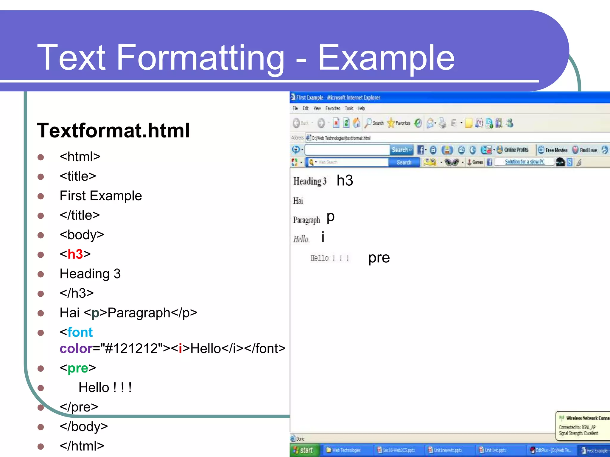 Text Formatting - Example
Textformat.html
   <html>
   <title>                                       h3
   First Example
   </title>                                  p
   <body>                                i
   <h3>                                               pre
   Heading 3
   </h3>
   Hai <p>Paragraph</p>
   <font
    color="#121212"><i>Hello</i></font>
   <pre>
       Hello ! ! !
   </pre>
   </body>
   </html>
 