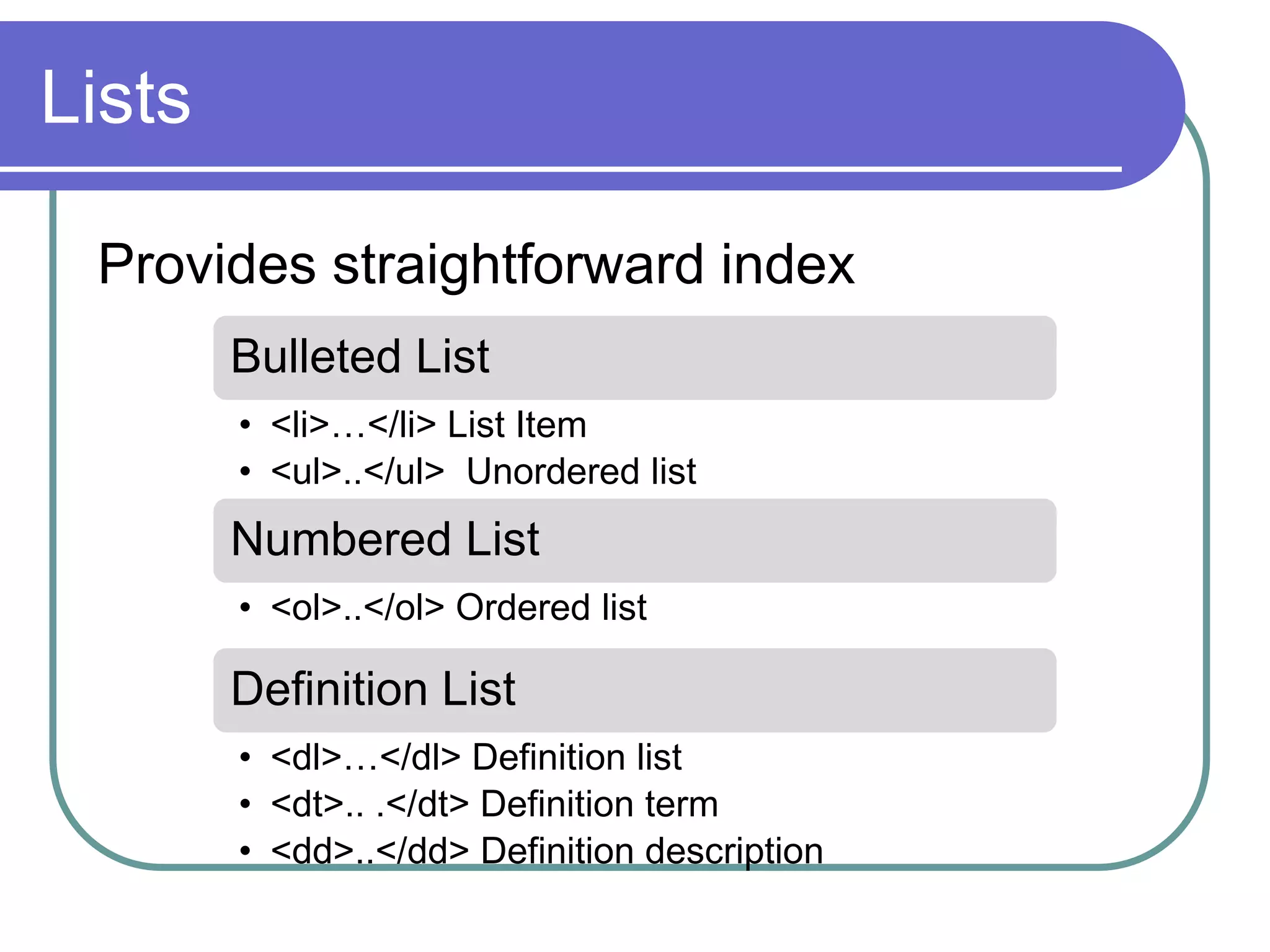 Lists

 Provides straightforward index
        Bulleted List
        • <li>…</li> List Item
        • <ul>..</ul> Unordered list
        Numbered List
        • <ol>..</ol> Ordered list

        Definition List
        • <dl>…</dl> Definition list
        • <dt>.. .</dt> Definition term
        • <dd>..</dd> Definition description
 