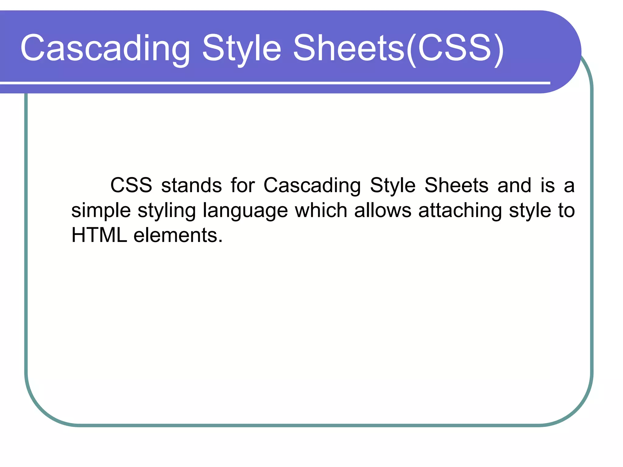 Cascading Style Sheets(CSS)


      CSS stands for Cascading Style Sheets and is a
  simple styling language which allows attaching style to
  HTML elements.
 