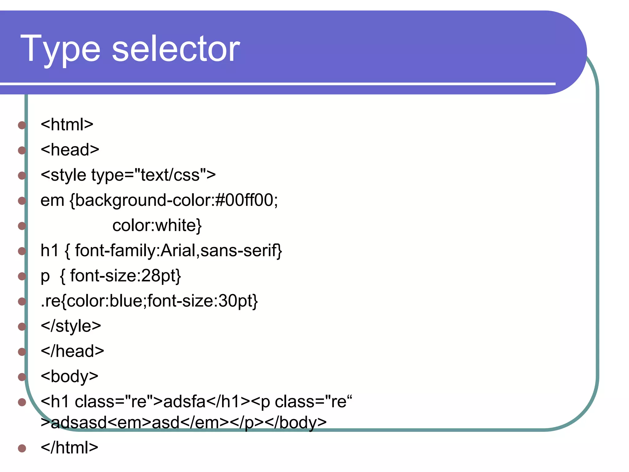 Type selector
   <html>
   <head>
   <style type="text/css">
   em {background-color:#00ff00;
             color:white}
   h1 { font-family:Arial,sans-serif}
   p { font-size:28pt}
   .re{color:blue;font-size:30pt}
   </style>
   </head>
   <body>
   <h1 class="re">adsfa</h1><p class="re“
    >adsasd<em>asd</em></p></body>
   </html>
 