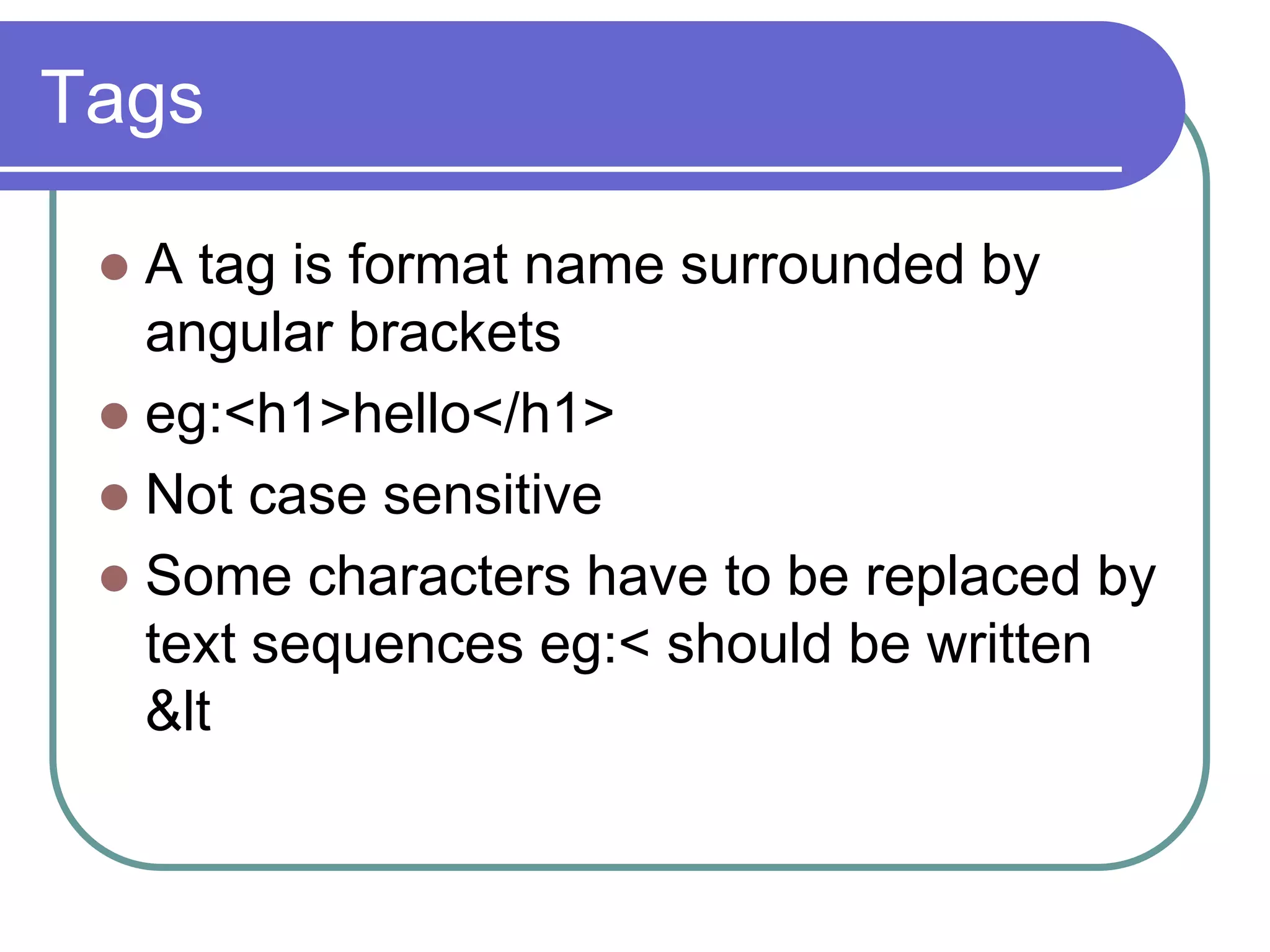 Tags

  A tag is format name surrounded by
   angular brackets
  eg:<h1>hello</h1>
  Not case sensitive
  Some characters have to be replaced by
   text sequences eg:< should be written
   &lt
 