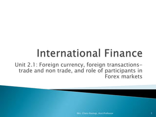 Unit 2.1: Foreign currency, foreign transactions-
trade and non trade, and role of participants in
Forex markets
1Mrs. Charu Rastogi, Asst.Professor
 
