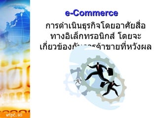 e-Commerce   การดำเนินธุรกิจโดยอาศัยสื่อทางอิเล็กทรอนิกส์ โดยจะเกี่ยวข้องกับการค้าขายที่หวังผลกำไร 