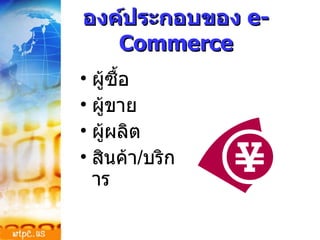 องค์ประกอบของ  e-Commerce ผู้ซื้อ ผู้ขาย ผู้ผลิต สินค้า / บริการ 