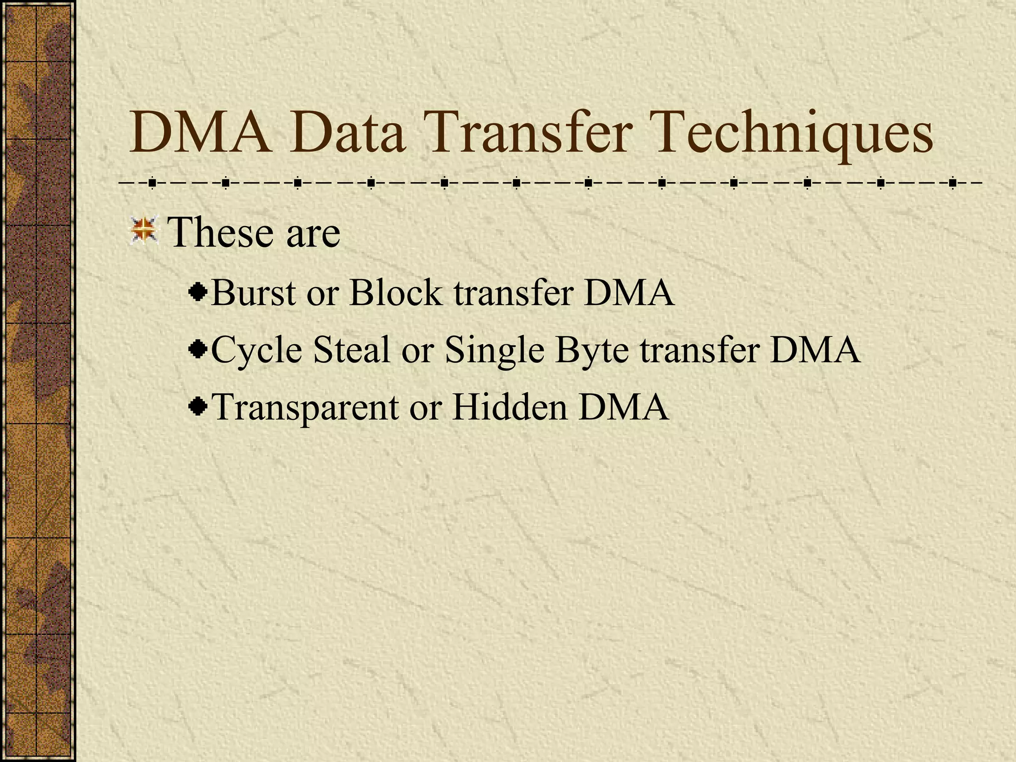 DMA Data Transfer Techniques These are  Burst or Block transfer DMA Cycle Steal or Single Byte transfer DMA Transparent or Hidden DMA 