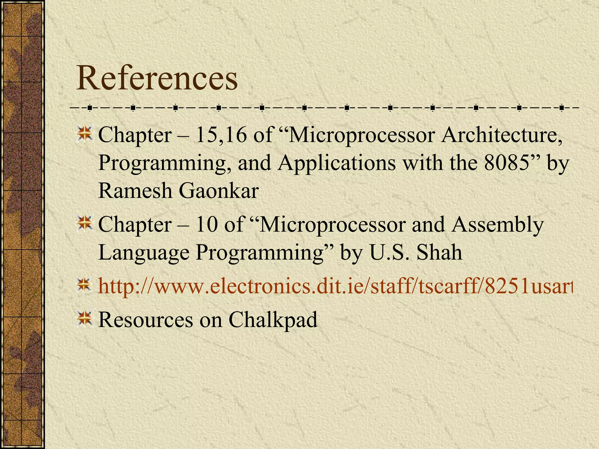 References Chapter – 15,16 of “Microprocessor Architecture, Programming, and Applications with the 8085” by Ramesh Gaonkar Chapter – 10 of “Microprocessor and Assembly Language Programming” by U.S. Shah http://www.electronics.dit.ie/staff/tscarff/8251usart/8251.htm Resources on Chalkpad 