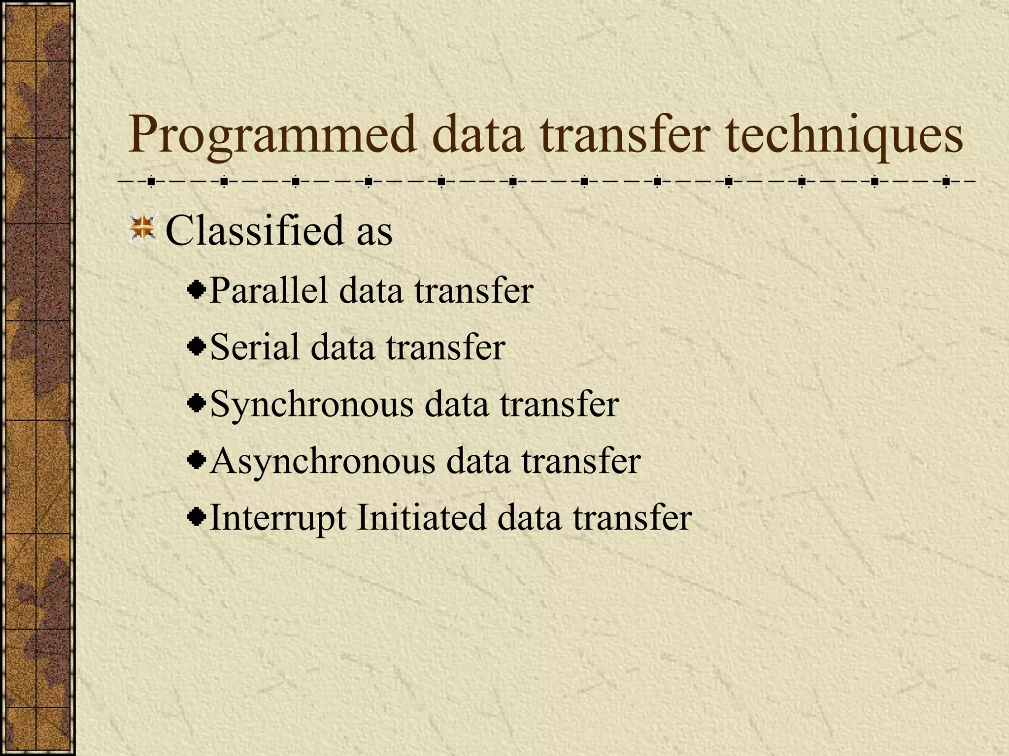 Programmed data transfer techniques Classified as Parallel data transfer Serial data transfer Synchronous data transfer Asynchronous data transfer Interrupt Initiated data transfer 