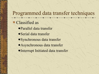 Programmed data transfer techniques Classified as Parallel data transfer Serial data transfer Synchronous data transfer Asynchronous data transfer Interrupt Initiated data transfer 