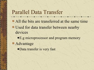 Parallel Data Transfer All the bits are transferred at the same time Used for data transfer between nearby devices E.g microprocessor and program memory Advantage Data transfer is very fast 