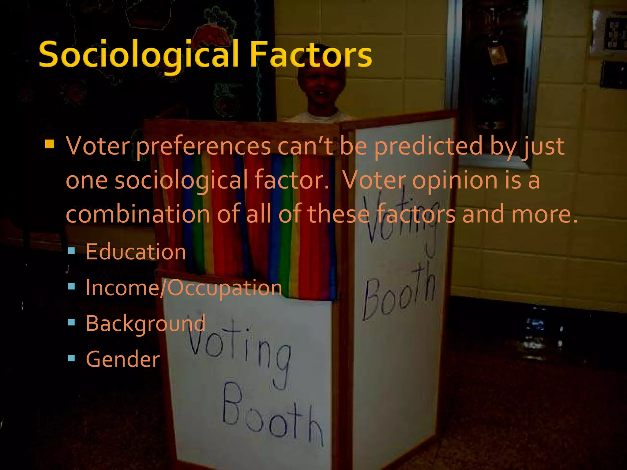 Voter preferences can’t be predicted by just one sociological factor.  Voter opinion is a combination of all of these factors and more. Education Income/Occupation Background Gender 
