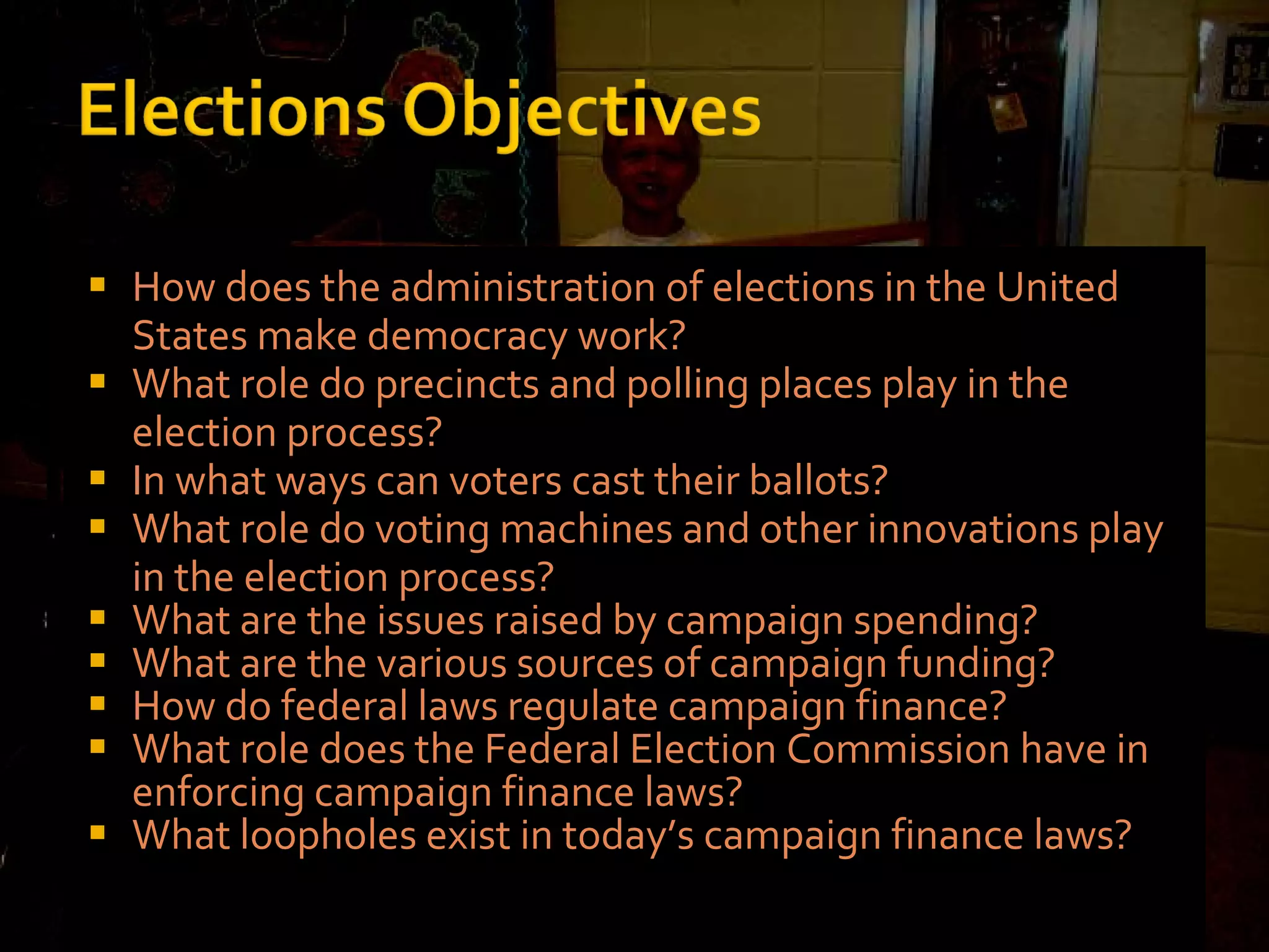 How does the administration of elections in the United States make democracy work? What role do precincts and polling places play in the election process? In what ways can voters cast their ballots? What role do voting machines and other innovations play in the election process? What are the issues raised by campaign spending? What are the various sources of campaign funding? How do federal laws regulate campaign finance? What role does the Federal Election Commission have in enforcing campaign finance laws? What loopholes exist in today’s campaign finance laws? 