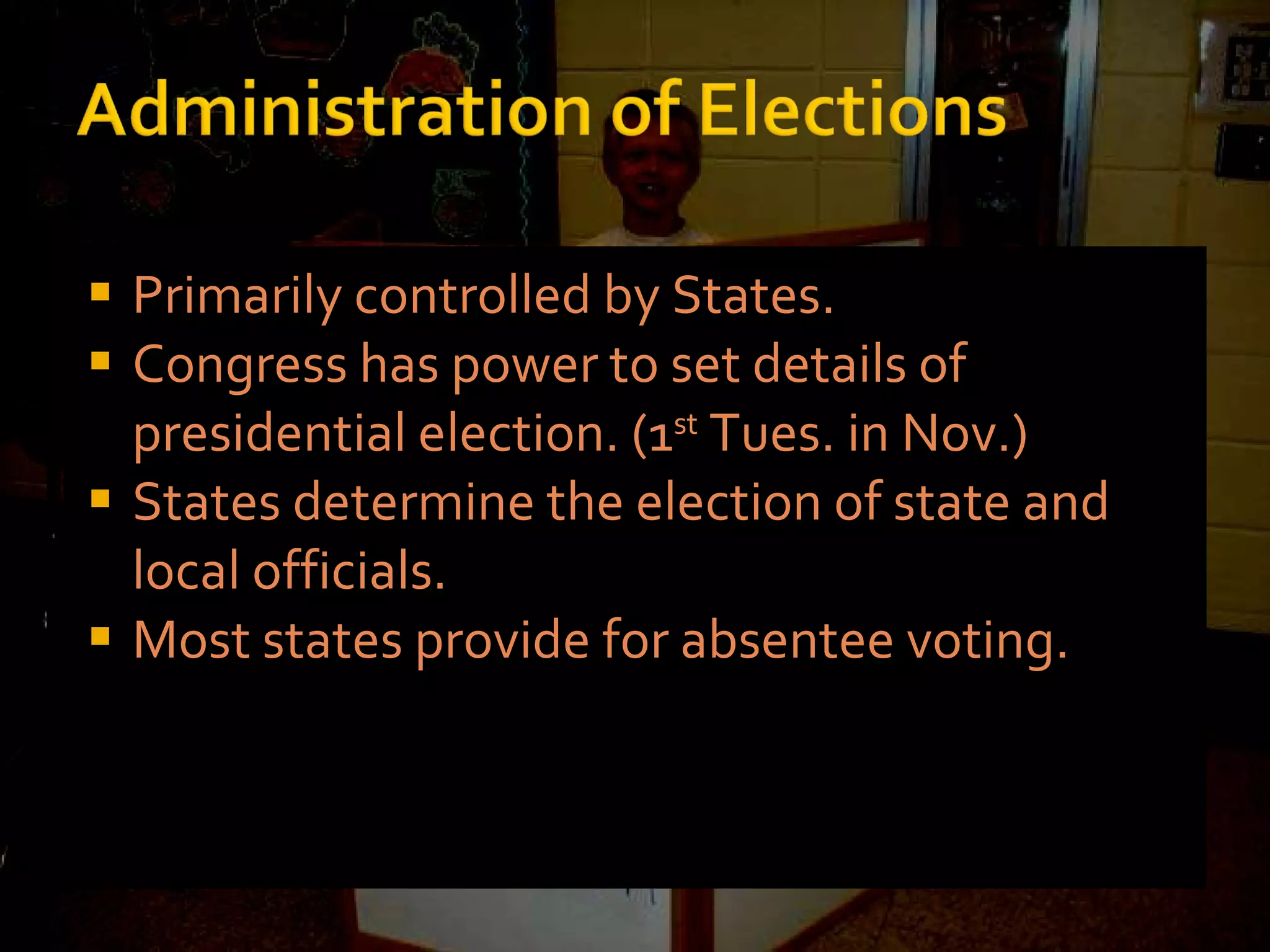 Primarily controlled by States. Congress has power to set details of presidential election. (1 st  Tues. in Nov.) States determine the election of state and local officials. Most states provide for absentee voting. 