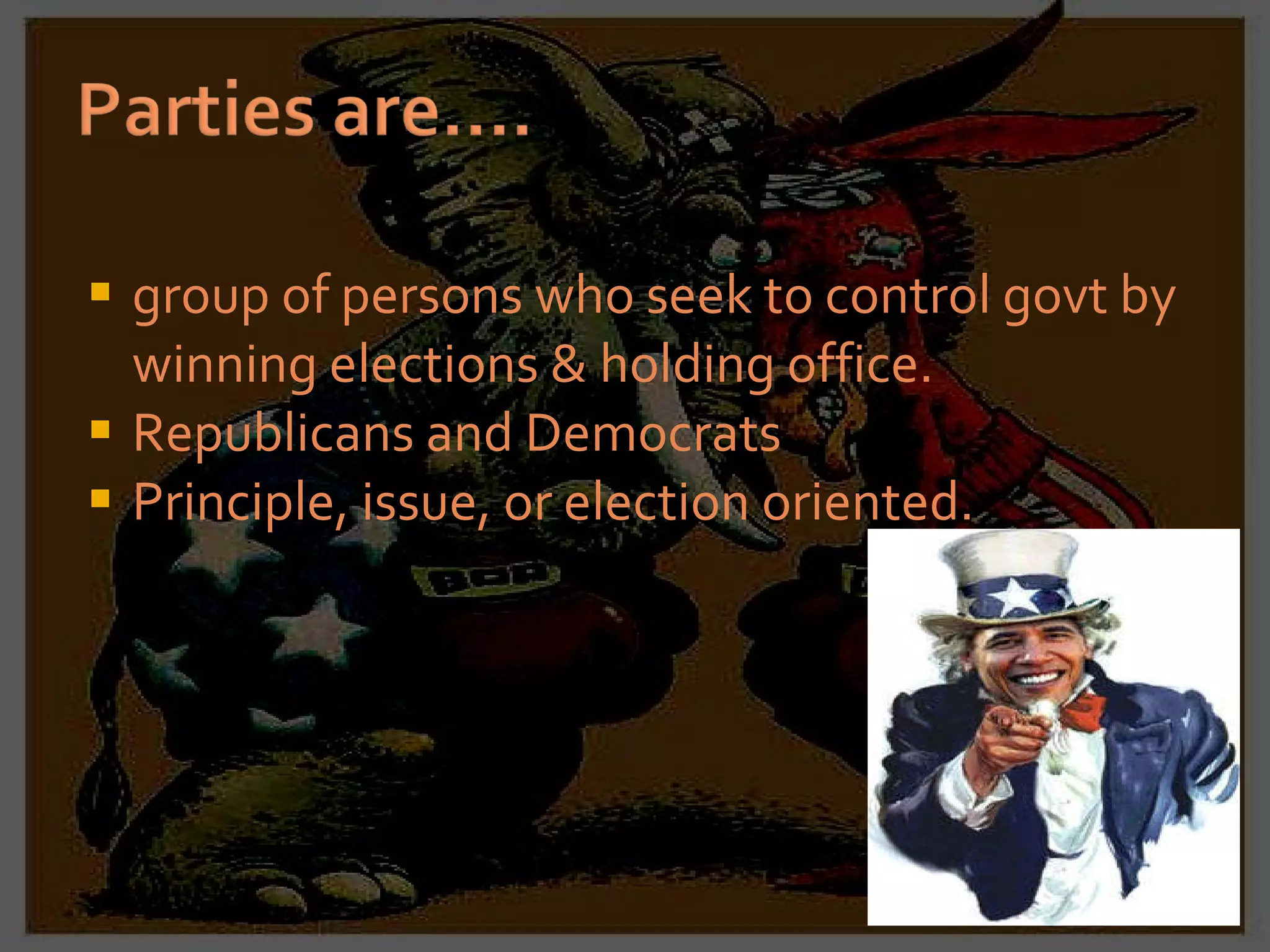 group of persons who seek to control govt by winning elections & holding office. Republicans and Democrats Principle, issue, or election oriented. 