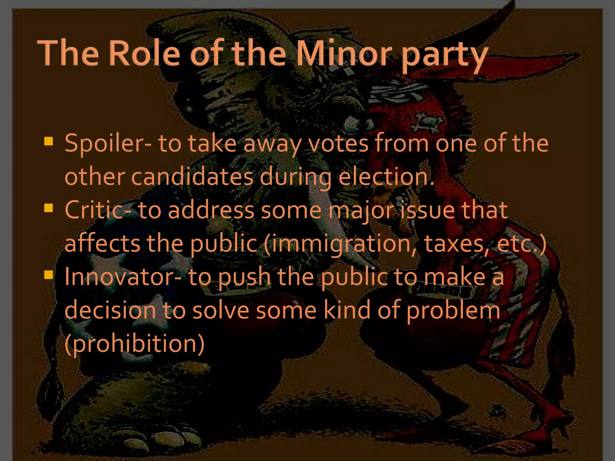 Spoiler- to take away votes from one of the other candidates during election. Critic- to address some major issue that affects the public (immigration, taxes, etc.) Innovator- to push the public to make a decision to solve some kind of problem (prohibition) 