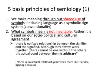 2 different level of meaning combined into 1 The material level (signifier)level of denotation: literal meaningThe mental level (signified)connotation: interpretative levelThe sign represents the combination of the two